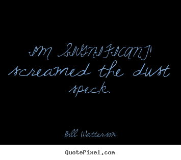 I'm significant! screamed the dust speck. Bill Watterson top life quote