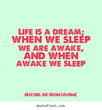 Life is a dream; when we sleep we are awake, and when awake.. Michel De Montaigne top life quotes