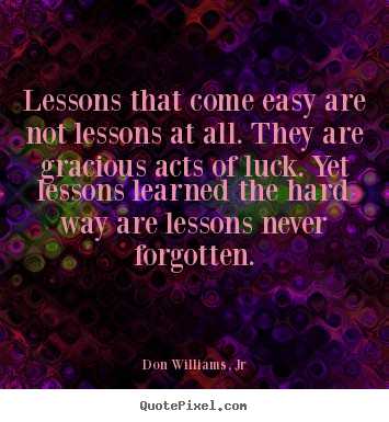 Life quotes - Lessons that come easy are not lessons at all. they are gracious..