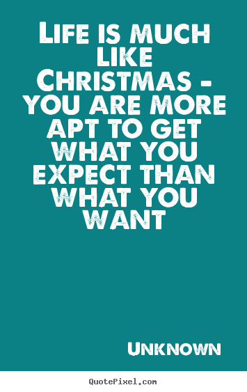 Make personalized picture quotes about life - Life is much like christmas - you are more apt to..