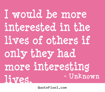 Unknown picture quotes - I would be more interested in the lives of others if.. - Life quotes