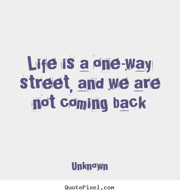 Quotes about life - Life is a one-way street, and we are not coming back