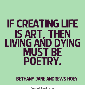 Life quote - If creating life is art, then living and dying must be..