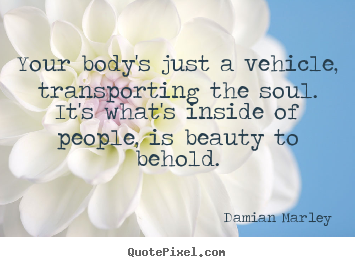 Quotes about life - Your body's just a vehicle, transporting the soul.it's what's inside of..