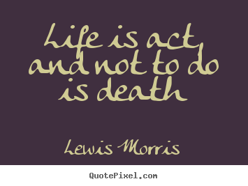 Lewis Morris poster quotes - Life is act, and not to do is death - Life quotes