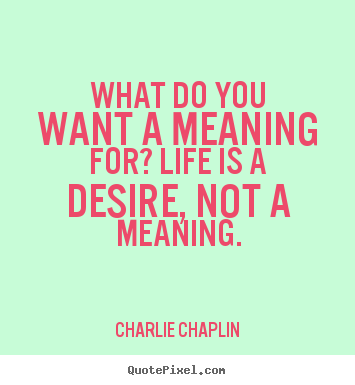What do you want a meaning for? life is a desire, not a meaning. Charlie Chaplin greatest life quotes