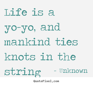 Life is a yo-yo, and mankind ties knots in the string Unknown greatest life quote