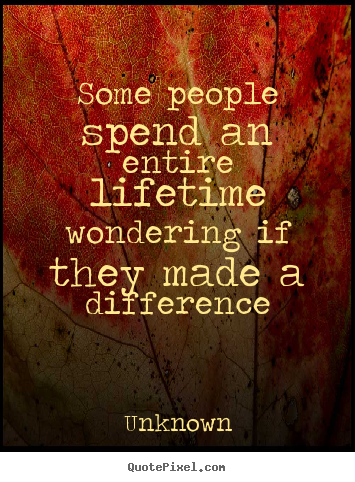 Some people spend an entire lifetime wondering if they made a difference Unknown popular life quotes