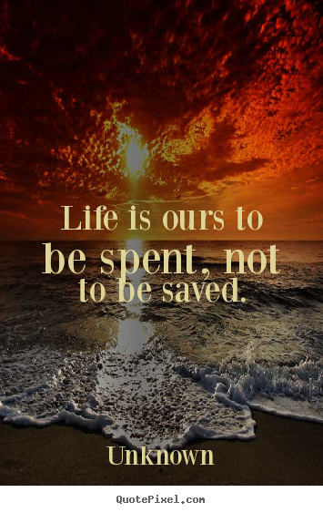 Unknown pictures sayings - Life is ours to be spent, not to be saved. - Life quotes