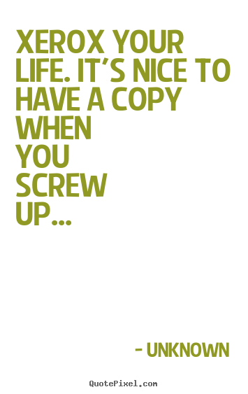 Quotes about life - Xerox your life. it's nice to have a copy when you screw up...
