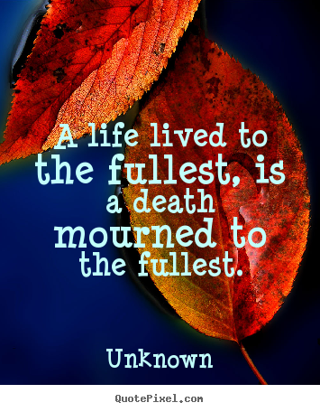 Unknown picture quote - A life lived to the fullest, is a death mourned to the fullest. - Life quotes