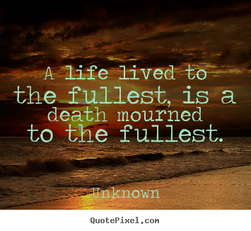 Unknown picture quotes - A life lived to the fullest, is a death mourned to the fullest. - Life quote