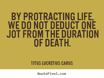 Life quotes - By protracting life, we do not deduct one..