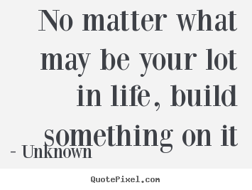 Quotes about life - No matter what may be your lot in life, build..