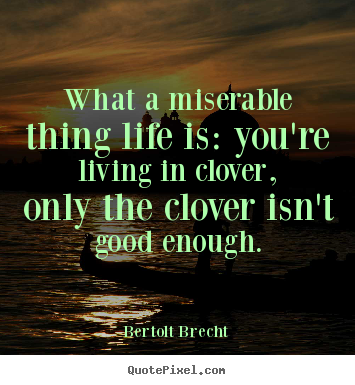 What a miserable thing life is: you're living in clover,.. Bertolt Brecht  life quote