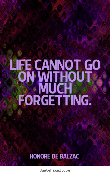 Make custom picture quotes about life - Life cannot go on without much forgetting.
