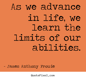 Quotes about life - As we advance in life, we learn the limits of our abilities.