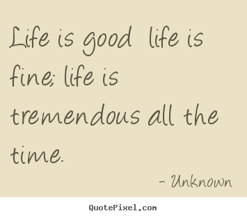 Create graphic picture quote about life - Life is good life is fine; life is tremendous all the time.