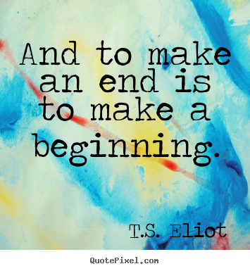 T.S. Eliot picture quote - And to make an end is to make a beginning. - Life quote