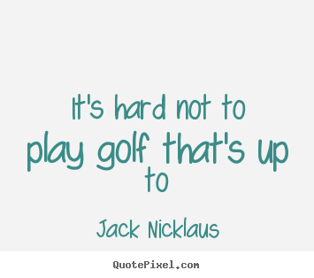 Life quotes - It's hard not to play golf that's up to