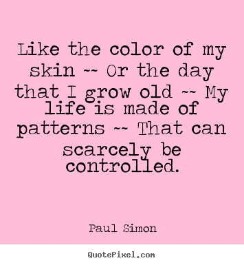 Quotes about life - Like the color of my skin ~~ or the day that i grow old ~~ my life..
