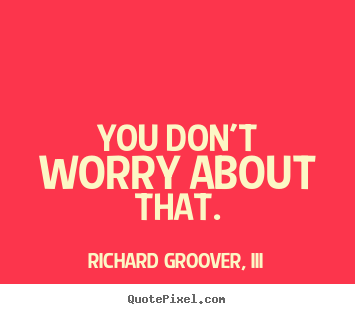 Design custom picture quotes about life - You don't worry about that.