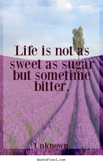 Life is not as sweet as sugar but sometime bitter. Unknown famous life quote