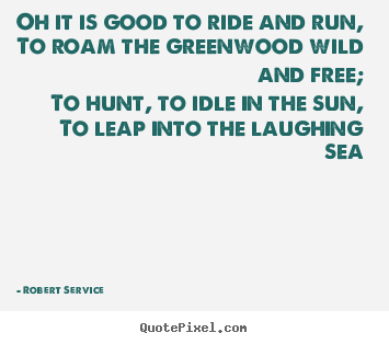 Sayings about life - Oh it is good to ride and run,to roam the greenwood wild..