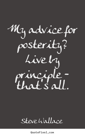 My advice for posterity? live by principle - that's all. Steve Wallace popular life quotes