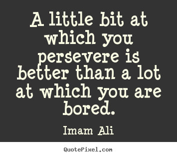 Life quotes - A little bit at which you persevere is better than a lot..