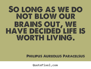So long as we do not blow our brains out, we have decided.. Philipus Aureolus Paracelsus great life quotes