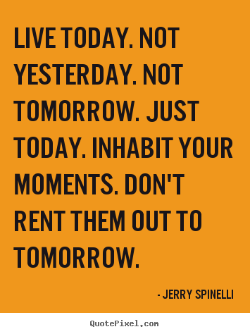 Create custom picture quotes about life - Live today. not yesterday. not tomorrow. just today...