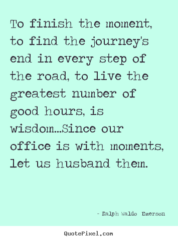 To finish the moment, to find the journey's end.. Ralph Waldo  Emerson top life quote