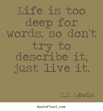 Create graphic picture quotes about life - Life is too deep for words, so don't try to describe..