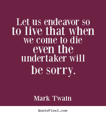 Quote about life - Let us endeavor so to live that when we come to die even the undertaker..