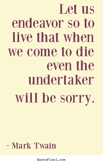 Let us endeavor so to live that when we come to die even the undertaker.. Mark Twain  life quotes