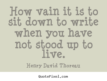 Create picture quotes about life - How vain it is to sit down to write when you have..