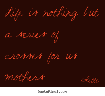 Colette picture quotes - Life is nothing but a series of crosses for us mothers. - Life quotes