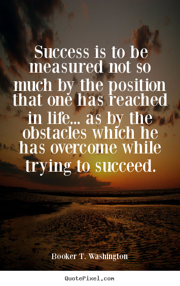 Success is to be measured not so much by the position.. Booker T. Washington popular life sayings