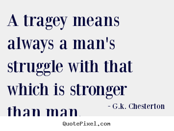 A tragey means always a man's struggle with that which is stronger.. G.k. Chesterton top life sayings
