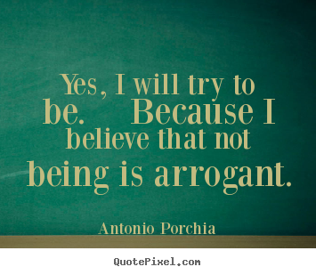 Quote about life - Yes, i will try to be.  because i believe that not being is arrogant.