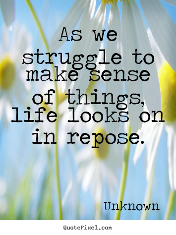 Life quotes - As we struggle to make sense of things, life..