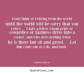 Diy picture sayings about life - Don't think of retiring from the world until the world will be sorry..