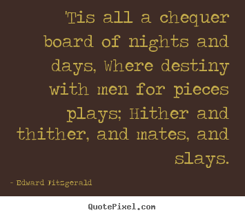 'tis all a chequer board of nights and days, where destiny with.. Edward Fitzgerald great life sayings