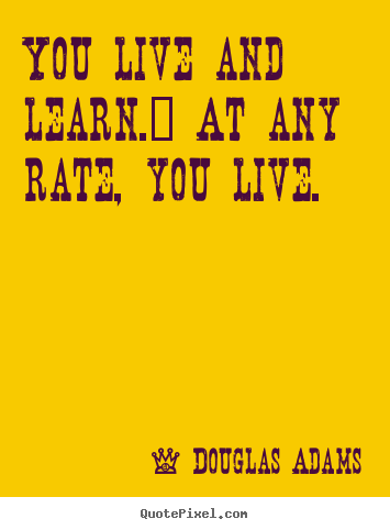 Life quotes - You live and learn.  at any rate, you live.
