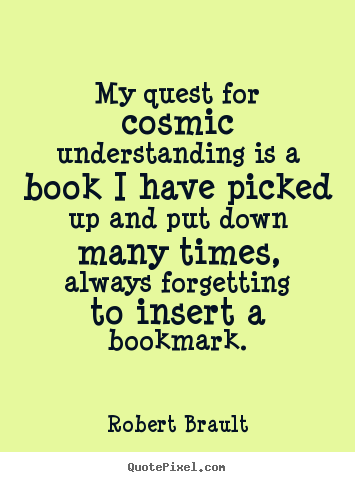 Robert Brault image quotes - My quest for cosmic understanding is a book i have picked.. - Life quotes