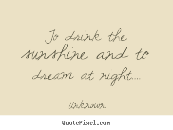 Create your own picture sayings about life - To drink the sunshine and to dream at night....