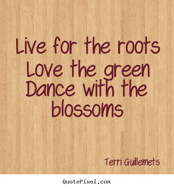 Life quote - Live for the roots love the green dance with the blossoms