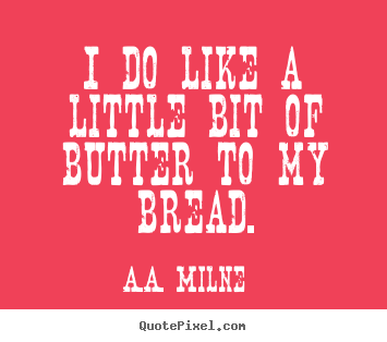 Quotes about life - I do like a little bit of butter to my bread.