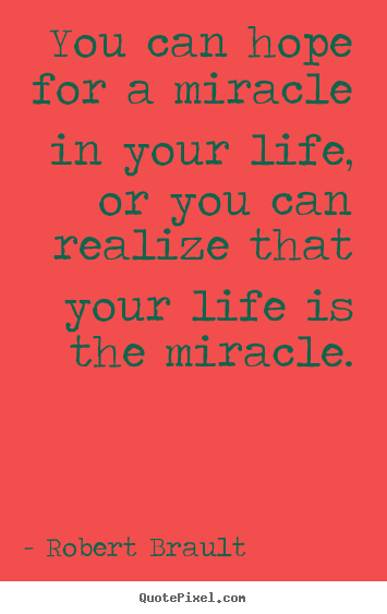 Create custom picture quotes about life - You can hope for a miracle in your life, or you can realize that your..